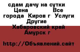 сдам дачу на сутки › Цена ­ 10 000 - Все города, Киров г. Услуги » Другие   . Хабаровский край,Амурск г.